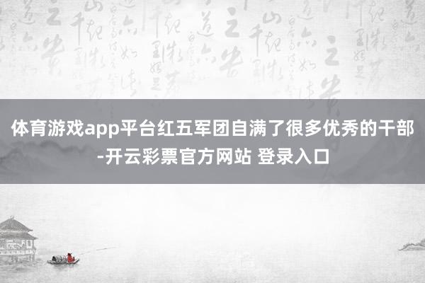 体育游戏app平台红五军团自满了很多优秀的干部-开云彩票官方网站 登录入口