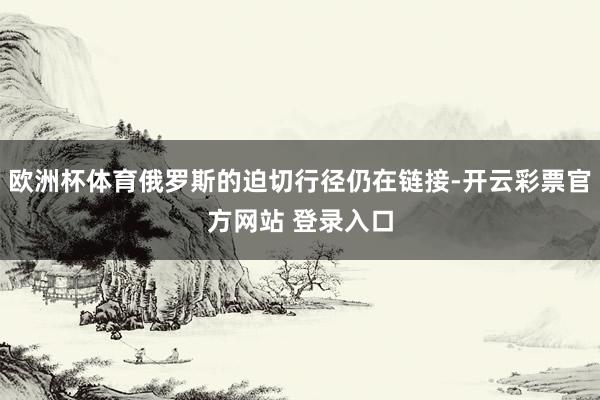欧洲杯体育俄罗斯的迫切行径仍在链接-开云彩票官方网站 登录入口