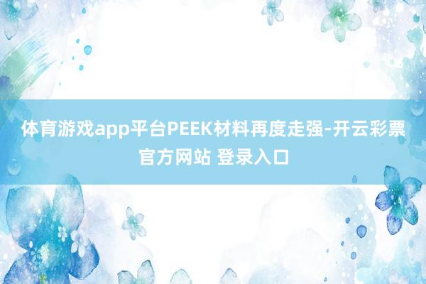 体育游戏app平台PEEK材料再度走强-开云彩票官方网站 登录入口