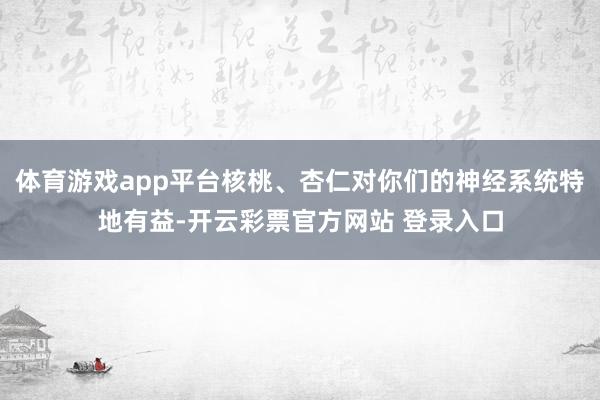 体育游戏app平台核桃、杏仁对你们的神经系统特地有益-开云彩票官方网站 登录入口