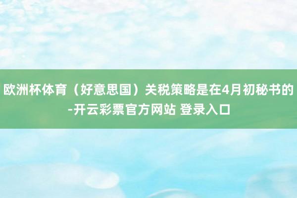 欧洲杯体育（好意思国）关税策略是在4月初秘书的-开云彩票官方网站 登录入口