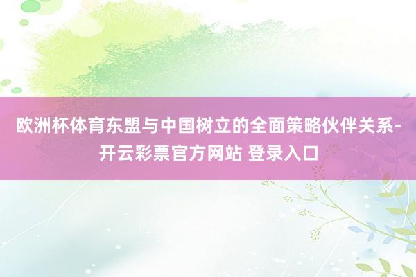 欧洲杯体育东盟与中国树立的全面策略伙伴关系-开云彩票官方网站 登录入口