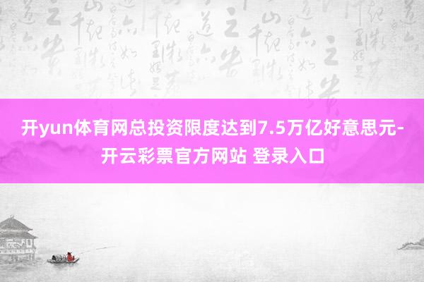 开yun体育网总投资限度达到7.5万亿好意思元-开云彩票官方网站 登录入口