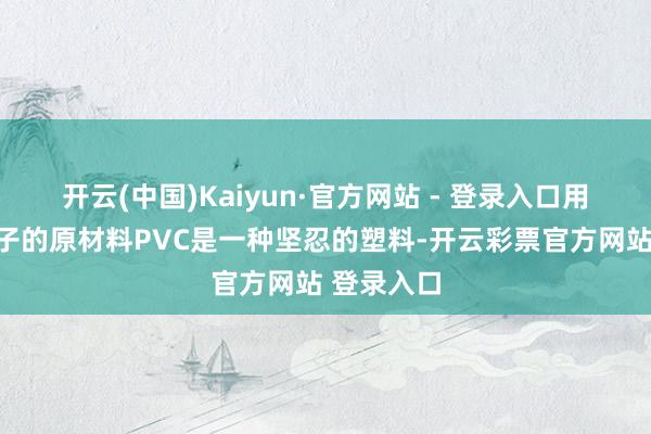 开云(中国)Kaiyun·官方网站 - 登录入口用来制作鞋子的原材料PVC是一种坚忍的塑料-开云彩票官方网站 登录入口