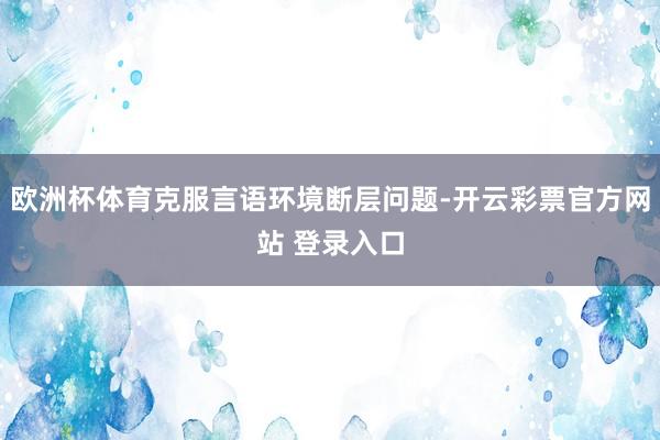 欧洲杯体育克服言语环境断层问题-开云彩票官方网站 登录入口