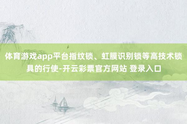 体育游戏app平台指纹锁、虹膜识别锁等高技术锁具的行使-开云彩票官方网站 登录入口
