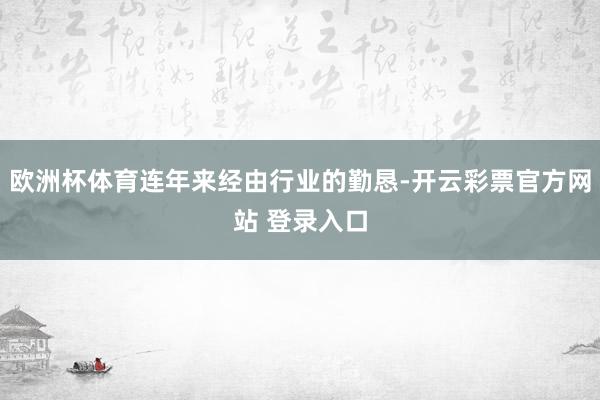 欧洲杯体育连年来经由行业的勤恳-开云彩票官方网站 登录入口