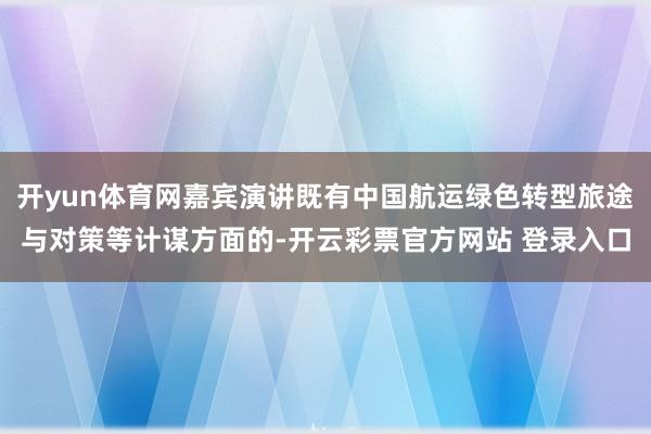 开yun体育网嘉宾演讲既有中国航运绿色转型旅途与对策等计谋方面的-开云彩票官方网站 登录入口