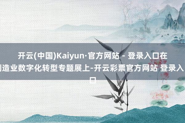 开云(中国)Kaiyun·官方网站 - 登录入口在制造业数字化转型专题展上-开云彩票官方网站 登录入口
