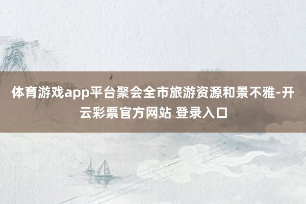 体育游戏app平台聚会全市旅游资源和景不雅-开云彩票官方网站 登录入口