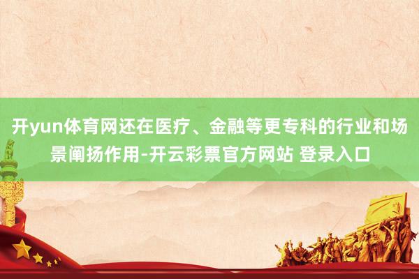 开yun体育网还在医疗、金融等更专科的行业和场景阐扬作用-开云彩票官方网站 登录入口