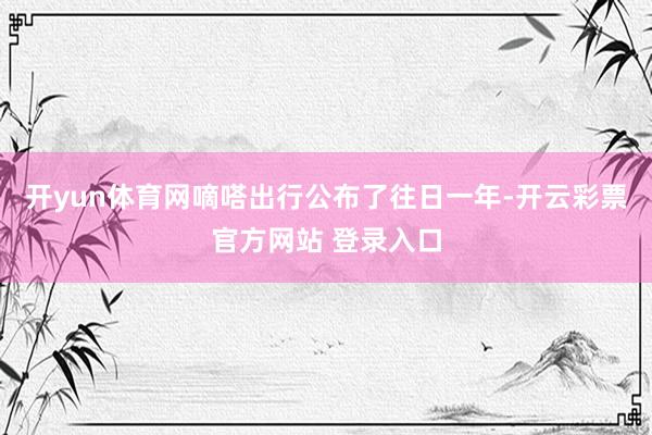 开yun体育网嘀嗒出行公布了往日一年-开云彩票官方网站 登录入口